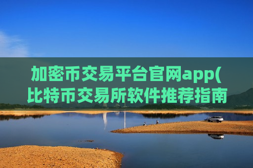 加密币交易平台官网app(比特币交易所软件推荐指南)