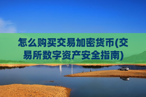 怎么购买交易加密货币(交易所数字资产安全指南)