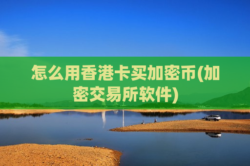 怎么用香港卡买加密币(加密交易所软件)