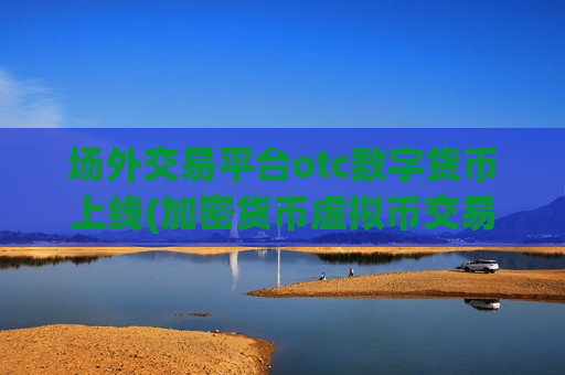 场外交易平台otc数字货币上线(加密货币虚拟币交易所)
