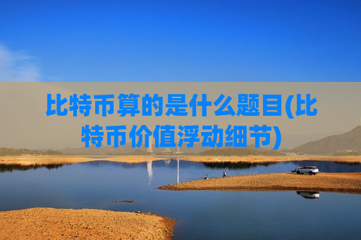 比特币算的是什么题目(比特币价值浮动细节)-第1张图片-币圈网 比特币算的是什么题目(比特币价值浮动细节)-第1张图片-币圈网