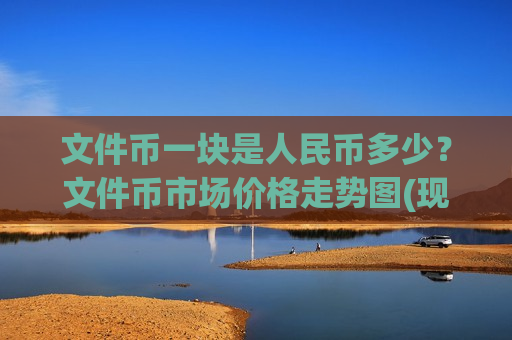 文件币一块是人民币多少?文件币市场价格走势图(现价57.1506元)-第1张图片-币圈网 文件币一块是人民币多少?文件币市场价格走势图(现价57.1506元)-第1张图片-币圈网