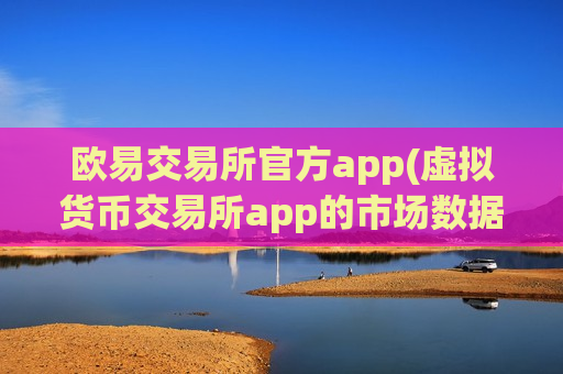 欧易交易所官方app(虚拟货币交易所app的市场数据)