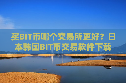 买BIT币哪个交易所更好？日本韩国BIT币交易软件下载