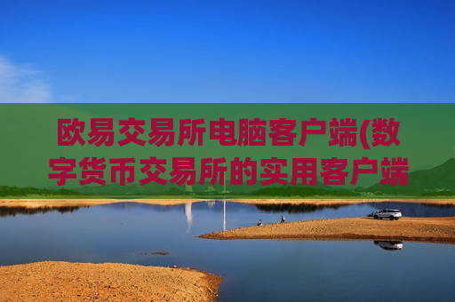 欧易交易所电脑客户端(数字货币交易所的实用客户端)