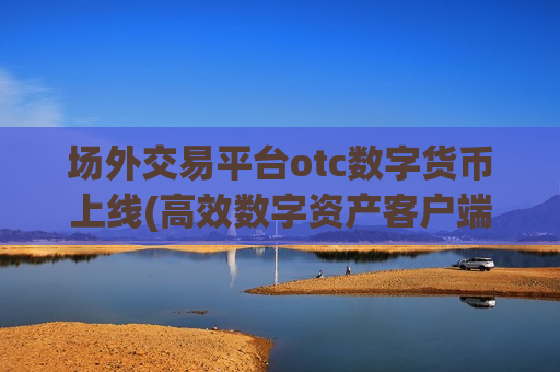 场外交易平台otc数字货币上线(高效数字资产客户端)