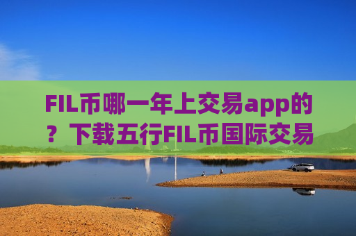 FIL币哪一年上交易app的？下载五行FIL币国际交易平台app