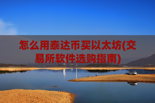 怎么用泰达币买以太坊(交易所软件选购指南)