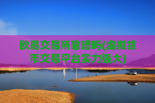欧易交易所靠谱吗(虚拟货币交易平台实力强大)