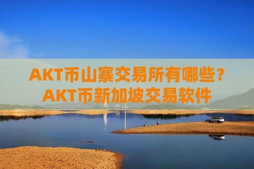 AKT币山寨交易所有哪些？AKT币新加坡交易软件