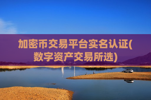 加密币交易平台实名认证(数字资产交易所选)
