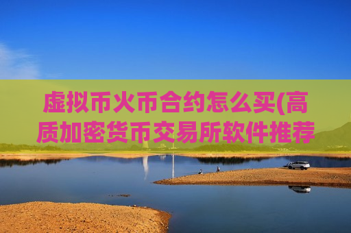 虚拟币火币合约怎么买(高质加密货币交易所软件推荐)