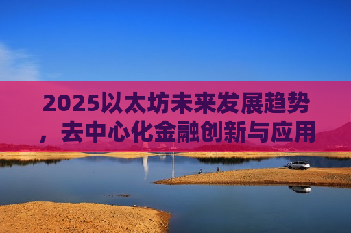 2025以太坊未来发展趋势，去中心化金融创新与应用扩展
