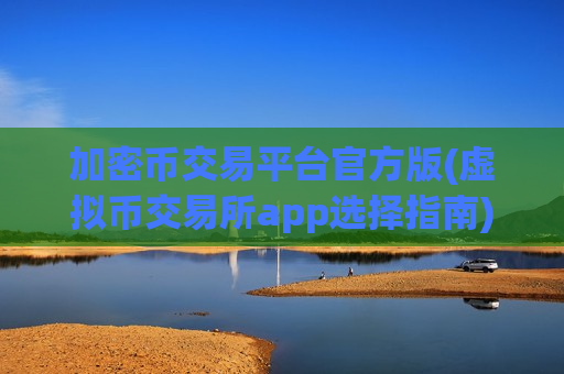 加密币交易平台官方版(虚拟币交易所app选择指南)