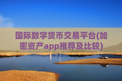 国际数字货币交易平台(加密资产app推荐及比较)