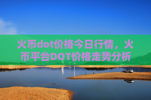 火币dot价格今日行情,火币平台DOT价格走势分析-第1张图片-币圈网 火币dot价格今日行情,火币平台DOT价格走势分析-第1张图片-币圈网