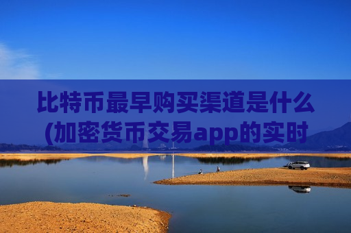 比特币最早购买渠道是什么(加密货币交易app的实时行情)