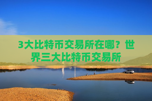 3大比特币交易所在哪？世界三大比特币交易所