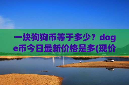 一块狗狗币等于多少？doge币今日最新价格是多(现价3.1476元)