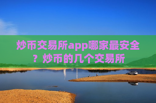 炒币交易所app哪家最安全？炒币的几个交易所-第1张图片-币圈网