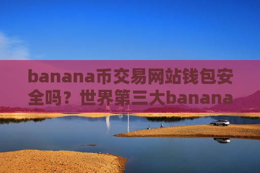 banana币交易网站钱包安全吗?世界第三大banana币交易软件下载-第1张图片-币圈网 banana币交易网站钱包安全吗?世界第三大banana币交易软件下载-第1张图片-币圈网