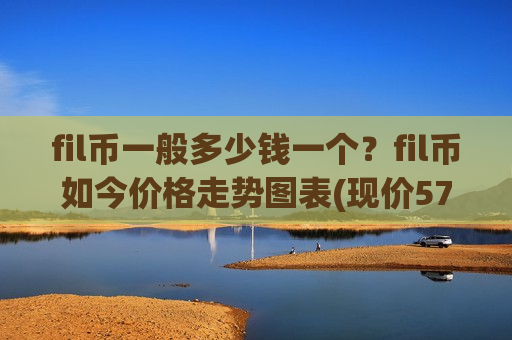 fil币一般多少钱一个？fil币如今价格走势图表(现价57.3349元)