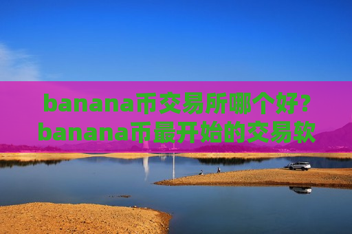 banana币交易所哪个好？banana币最开始的交易软件
