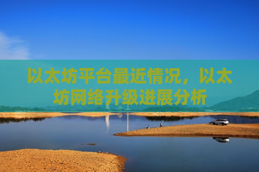 以太坊平台最近情况，以太坊网络升级进展分析