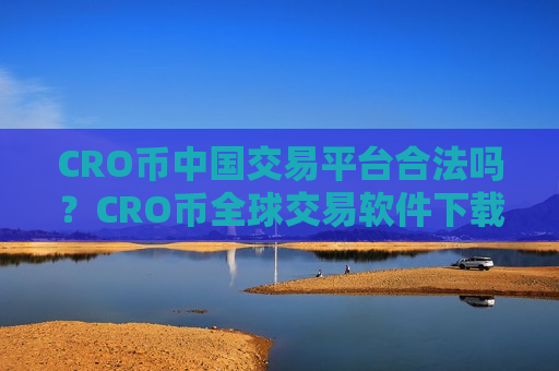 CRO币中国交易平台合法吗？CRO币全球交易软件下载排行