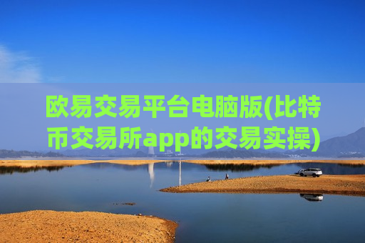 欧易交易平台电脑版(比特币交易所app的交易实操)