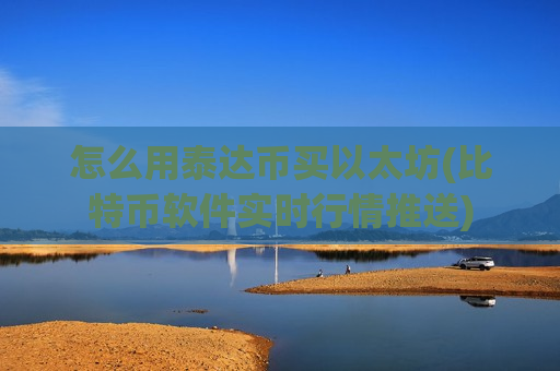 怎么用泰达币买以太坊(比特币软件实时行情推送)