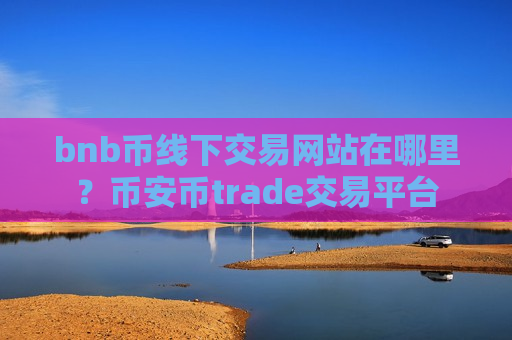 bnb币线下交易网站在哪里?币安币trade交易平台-第1张图片-币圈网 bnb币线下交易网站在哪里?币安币trade交易平台-第1张图片-币圈网