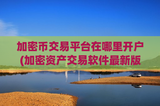 加密币交易平台在哪里开户(加密资产交易软件最新版本)