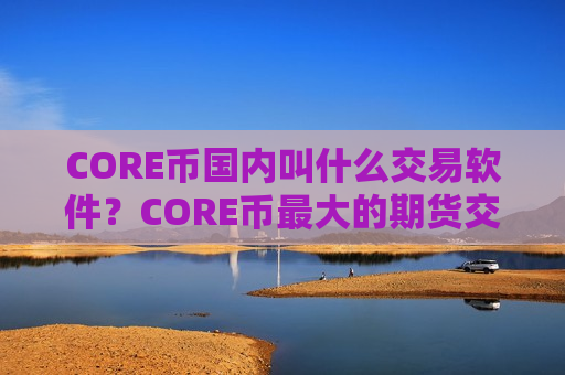 CORE币国内叫什么交易软件？CORE币最大的期货交易所