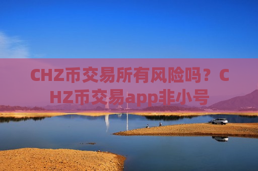 CHZ币交易所有风险吗？CHZ币交易app非小号