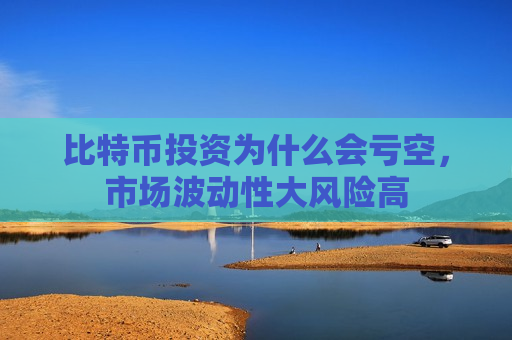 比特币投资为什么会亏空，市场波动性大风险高