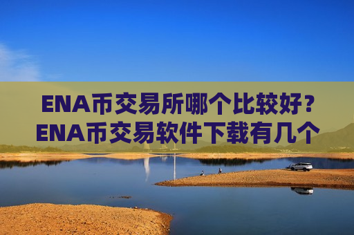 ENA币交易所哪个比较好？ENA币交易软件下载有几个