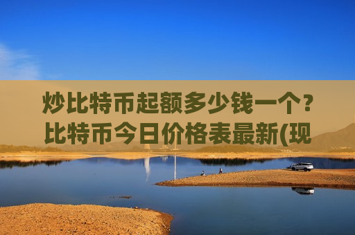 炒比特币起额多少钱一个?比特币今日价格表最新(现价712282.12元)-第1张图片-币圈网 炒比特币起额多少钱一个?比特币今日价格表最新(现价712282.12元)-第1张图片-币圈网