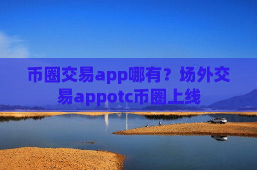 币圈交易app哪有?场外交易appotc币圈上线-第1张图片-币圈网 币圈交易app哪有?场外交易appotc币圈上线-第1张图片-币圈网