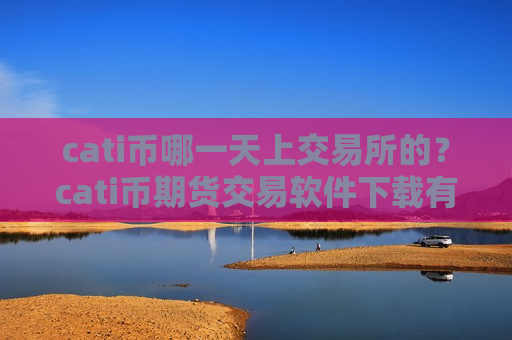 cati币哪一天上交易所的?cati币期货交易软件下载有哪些-第1张图片-币圈网 cati币哪一天上交易所的?cati币期货交易软件下载有哪些-第1张图片-币圈网