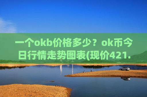 一个okb价格多少?ok币今日行情走势图表(现价421.336元)-第1张图片-币圈网 一个okb价格多少?ok币今日行情走势图表(现价421.336元)-第1张图片-币圈网