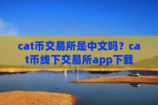 cat币交易所是中文吗?cat币线下交易所app下载-第1张图片-币圈网 cat币交易所是中文吗?cat币线下交易所app下载-第1张图片-币圈网