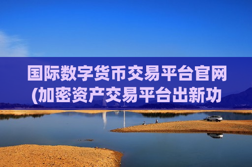 国际数字货币交易平台官网(加密资产交易平台出新功能)-第1张图片-币圈网