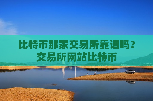 比特币那家交易所靠谱吗?交易所网站比特币-第1张图片-币圈网 比特币那家交易所靠谱吗?交易所网站比特币-第1张图片-币圈网