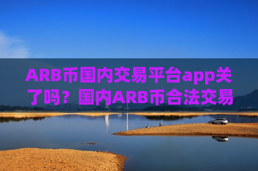 ARB币国内交易平台app关了吗?国内ARB币合法交易app-第1张图片-币圈网 ARB币国内交易平台app关了吗?国内ARB币合法交易app-第1张图片-币圈网