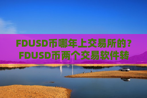 FDUSD币哪年上交易所的?FDUSD币两个交易软件转换-第1张图片-币圈网 FDUSD币哪年上交易所的?FDUSD币两个交易软件转换-第1张图片-币圈网