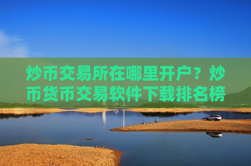 炒币交易所在哪里开户?炒币货币交易软件下载排名榜-第1张图片-币圈网 炒币交易所在哪里开户?炒币货币交易软件下载排名榜-第1张图片-币圈网