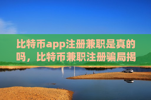 比特币app注册兼职是真的吗,比特币兼职注册骗局揭秘-第1张图片-币圈网 比特币app注册兼职是真的吗,比特币兼职注册骗局揭秘-第1张图片-币圈网