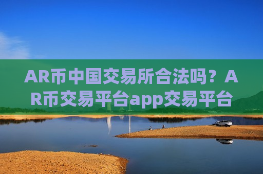 AR币中国交易所合法吗?AR币交易平台app交易平台app-第1张图片-币圈网 AR币中国交易所合法吗?AR币交易平台app交易平台app-第1张图片-币圈网