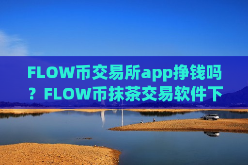 FLOW币交易所app挣钱吗？FLOW币抹茶交易软件下载-第1张图片-币圈网